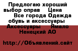 Предлогаю хороший выбор оправ  › Цена ­ 1 000 - Все города Одежда, обувь и аксессуары » Аксессуары   . Ямало-Ненецкий АО